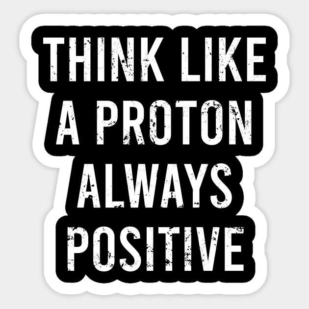 Think Like A Proton Always Positive - Funny Atom Science Teacher Tee Sticker by The Soviere